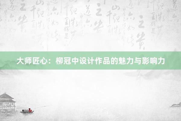 大师匠心：柳冠中设计作品的魅力与影响力