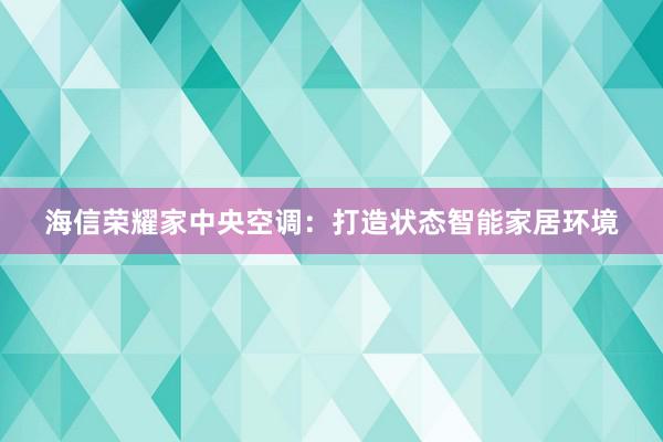 海信荣耀家中央空调：打造状态智能家居环境