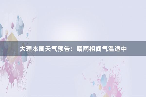 大理本周天气预告：晴雨相间气温适中