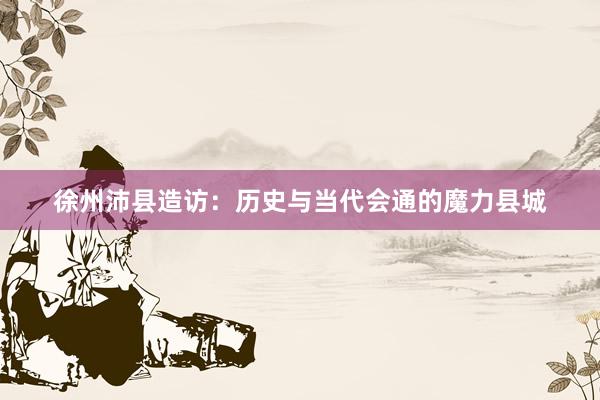 徐州沛县造访：历史与当代会通的魔力县城